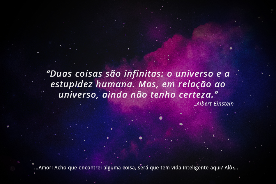 “Duas coisas são infinitas: o universo e a estupidez humana. Mas, em relação ao  universo, ainda não tenho certeza.”  _Albert Einstein       ...Amor! acho que encontrei alguma coisa, será que tem vida inteligente aqui? Alô?...